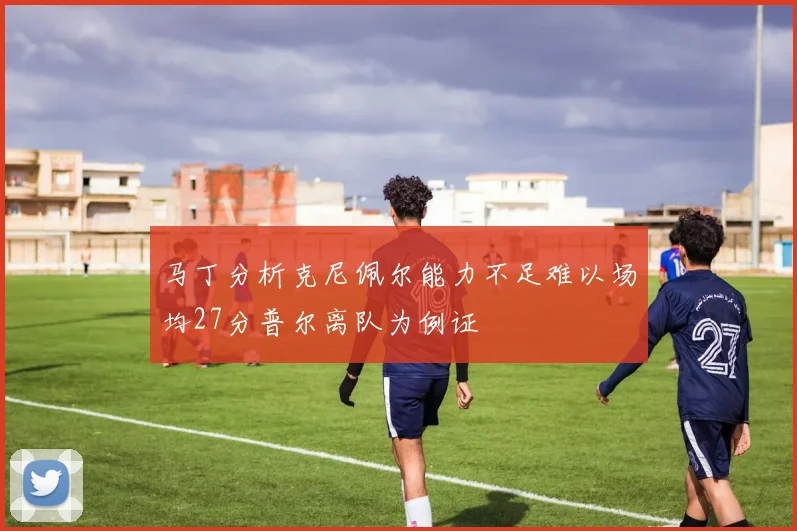 马丁分析克尼佩尔能力不足难以场均27分普尔离队为例证