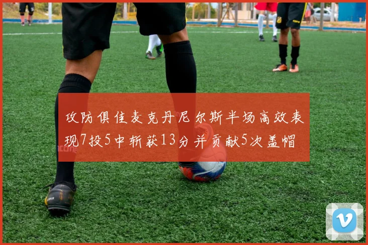 攻防俱佳麦克丹尼尔斯半场高效表现7投5中斩获13分并贡献5次盖帽