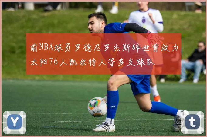 前NBA球员罗德尼罗杰斯辞世曾效力太阳76人凯尔特人等多支球队