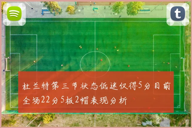 杜兰特第三节状态低迷仅得5分目前全场22分5板2帽表现分析