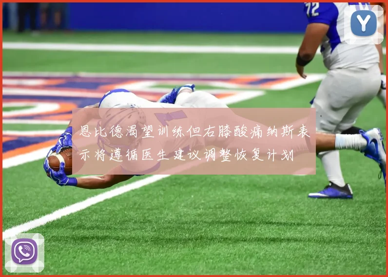 恩比德渴望训练但右膝酸痛纳斯表示将遵循医生建议调整恢复计划