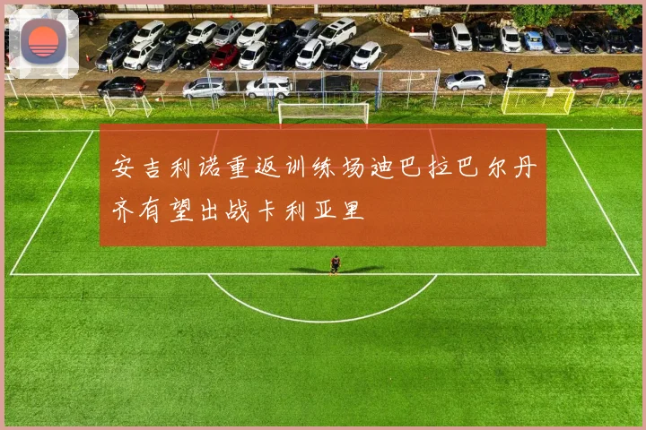 安吉利诺重返训练场迪巴拉巴尔丹齐有望出战卡利亚里
